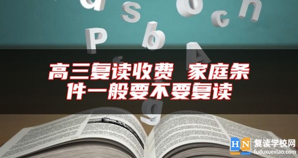 高三復(fù)讀收費(fèi) 家庭條件一般要不要復(fù)讀