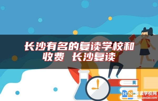 長(zhǎng)沙有名的復(fù)讀學(xué)校和收費(fèi) 長(zhǎng)沙復(fù)讀
