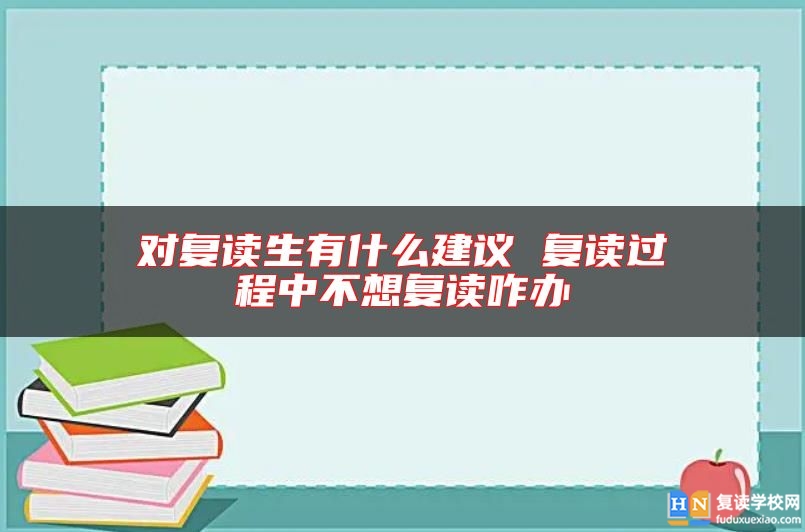 對復(fù)讀生有什么建議 復(fù)讀過程中不想復(fù)讀咋辦