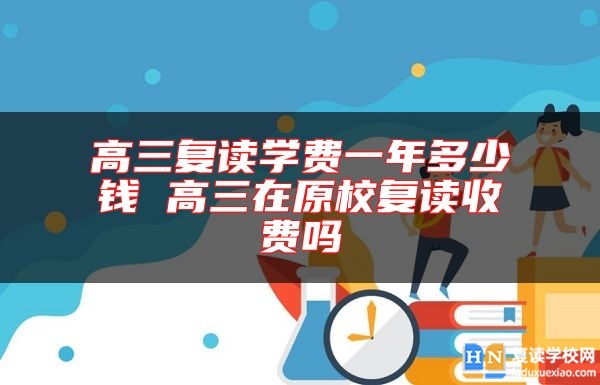 高三復(fù)讀學(xué)費(fèi)一年多少錢 高三在原校復(fù)讀收費(fèi)嗎