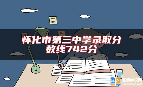 懷化市第三中學(xué)錄取分?jǐn)?shù)線(xiàn)742分