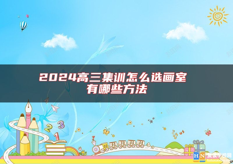 2024高三集訓(xùn)怎么選畫(huà)室 有哪些方法