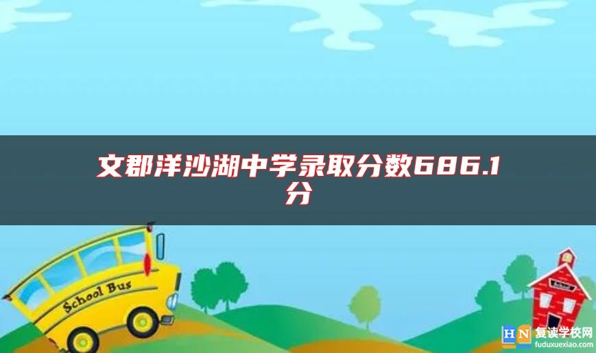 文郡洋沙湖中學(xué)錄取分?jǐn)?shù)686.1分