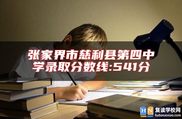 張家界市慈利縣第四中學(xué)錄取分?jǐn)?shù)線:541分