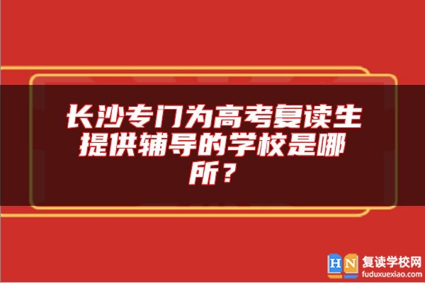 長沙專門為高考復(fù)讀生提供輔導(dǎo)的學(xué)校是哪所？