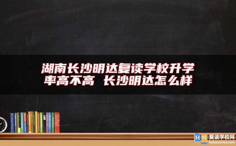 湖南長沙明達(dá)復(fù)讀學(xué)校升學(xué)率高不高 長沙明達(dá)怎么樣