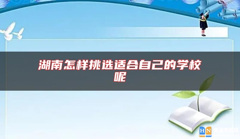 湖南怎樣挑選適合自己的學(xué)校呢