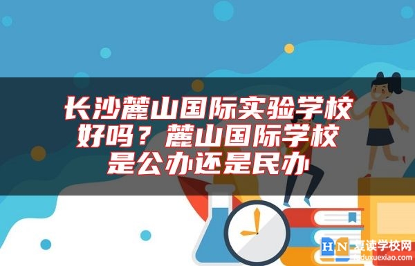 長(zhǎng)沙麓山國(guó)際實(shí)驗(yàn)學(xué)校好嗎？麓山國(guó)際學(xué)校是公辦還是民辦
