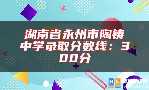 湖南省永州市陶鑄中學(xué)錄取分?jǐn)?shù)線:300分