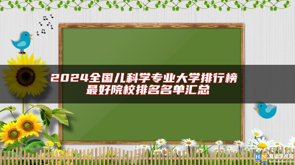 2024全國兒科學(xué)專業(yè)大學(xué)排行榜 最好院校排名名單匯總