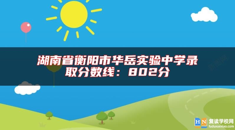 湖南省衡陽市華岳實(shí)驗(yàn)中學(xué)錄取分?jǐn)?shù)線:802分