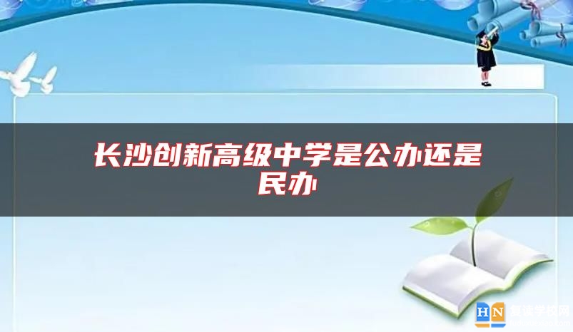 長(zhǎng)沙創(chuàng)新高級(jí)中學(xué)是公辦還是民辦