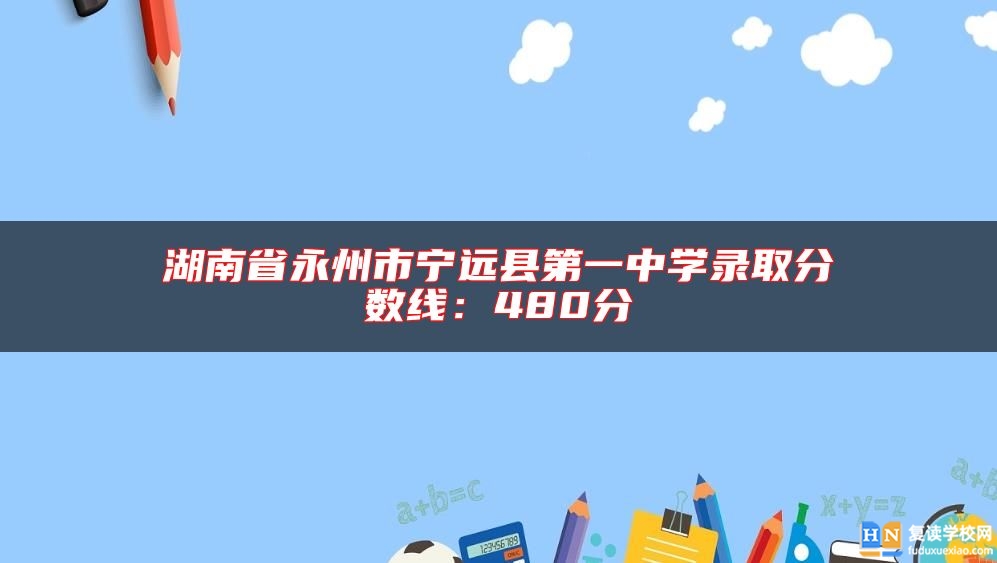 湖南省永州市寧遠(yuǎn)縣第一中學(xué)錄取分?jǐn)?shù)線:480分