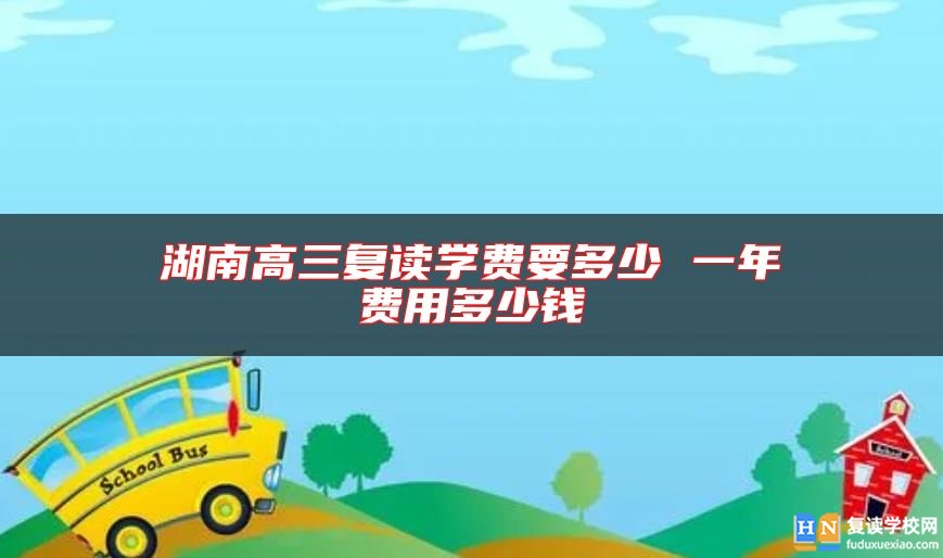 湖南高三復(fù)讀學(xué)費(fèi)要多少 一年費(fèi)用多少錢
