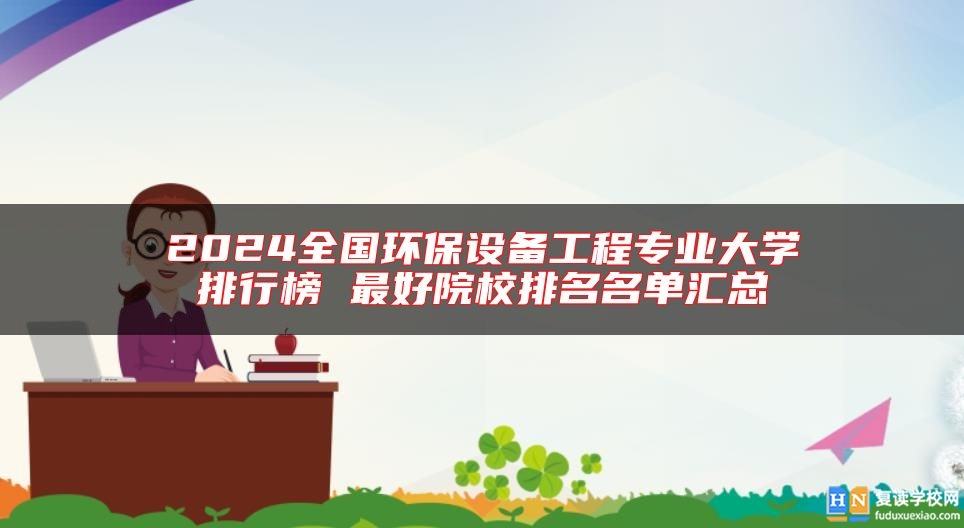2024全國環(huán)保設(shè)備工程專業(yè)大學(xué)排行榜 最好院校排名名單匯總