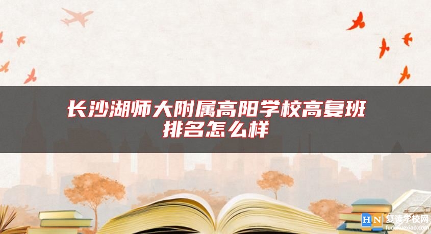 長沙湖師大附屬高陽學(xué)校高復(fù)班排名怎么樣