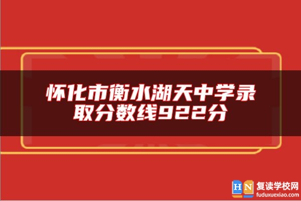 懷化市衡水湖天中學(xué)錄取分數(shù)線922分