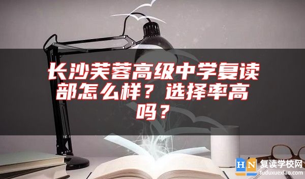 長(zhǎng)沙芙蓉高級(jí)中學(xué)復(fù)讀部怎么樣？選擇率高嗎？