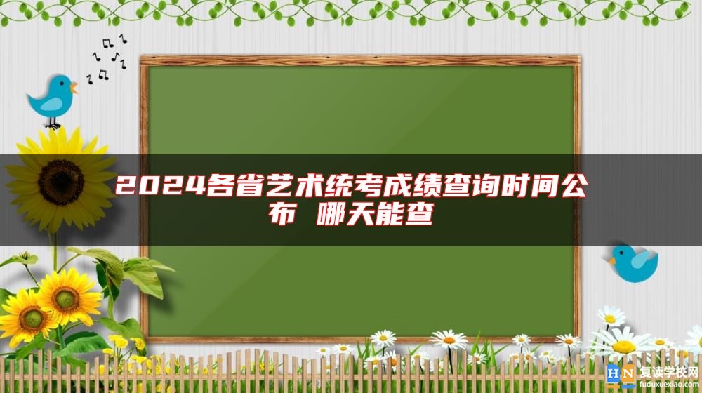 2024各省藝術(shù)統(tǒng)考成績查詢時間公布 哪天能查