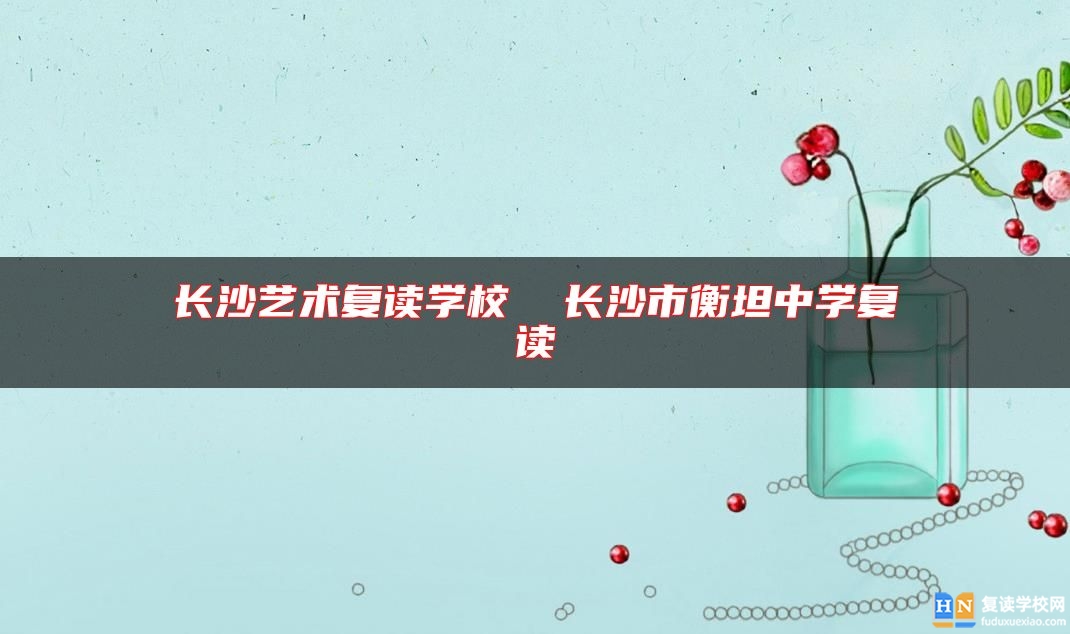 長(zhǎng)沙藝術(shù)復(fù)讀學(xué)校  長(zhǎng)沙市衡坦中學(xué)復(fù)讀