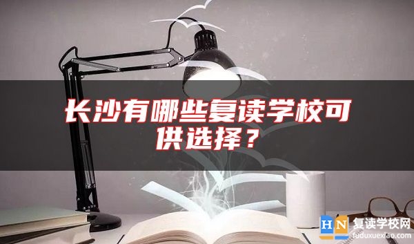 長沙有哪些復(fù)讀學(xué)校可供選擇？