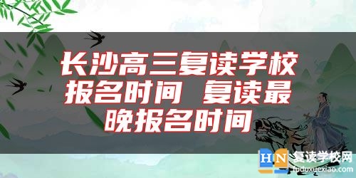 長沙高三復(fù)讀學(xué)校報(bào)名時間 復(fù)讀最晚報(bào)名時間