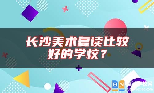 長(zhǎng)沙美術(shù)復(fù)讀比較好的學(xué)校？