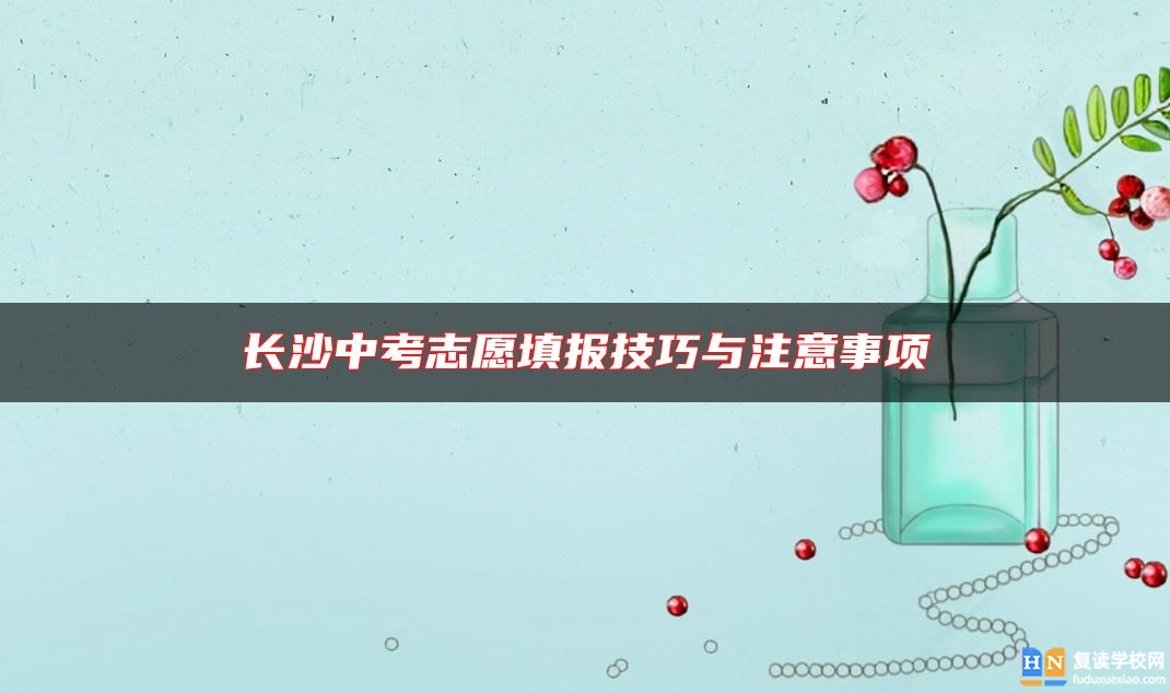長(zhǎng)沙中考志愿填報(bào)技巧與注意事項(xiàng)
