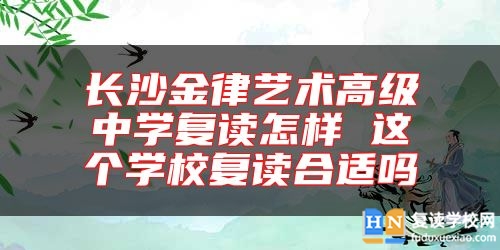 長(zhǎng)沙金律藝術(shù)高級(jí)中學(xué)復(fù)讀怎樣 這個(gè)學(xué)校復(fù)讀合適嗎