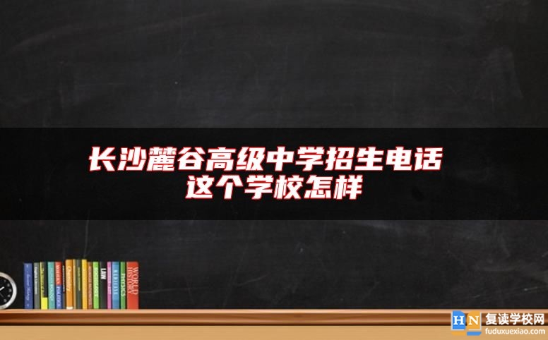 長(zhǎng)沙麓谷高級(jí)中學(xué)招生電話(huà) 這個(gè)學(xué)校怎樣
