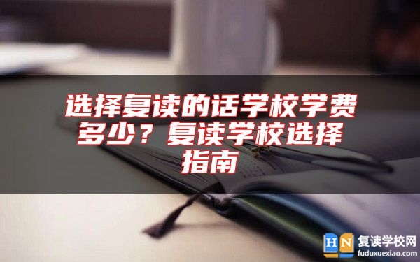 選擇復(fù)讀的話學(xué)校學(xué)費多少？復(fù)讀學(xué)校選擇指南