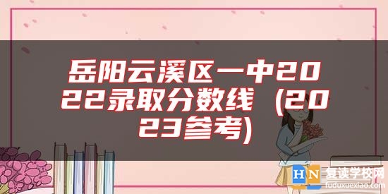 岳陽(yáng)云溪區(qū)一中2022錄取分?jǐn)?shù)線 (2023參考)