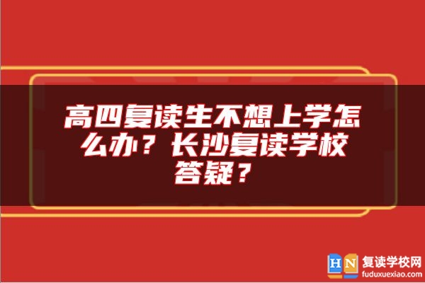 高四復讀生不想上學怎么辦？長沙復讀學校答疑？