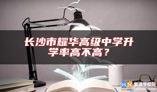 長(zhǎng)沙市耀華高級(jí)中學(xué)升學(xué)率高不高？