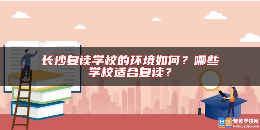 長沙復(fù)讀學(xué)校的環(huán)境如何？哪些學(xué)校適合復(fù)讀？