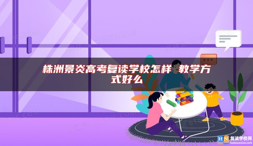 株洲景炎高考復讀學校怎樣 教學方式好么