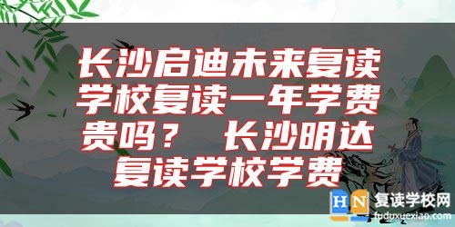 長(zhǎng)沙啟迪未來(lái)復(fù)讀學(xué)校復(fù)讀一年學(xué)費(fèi)貴嗎？