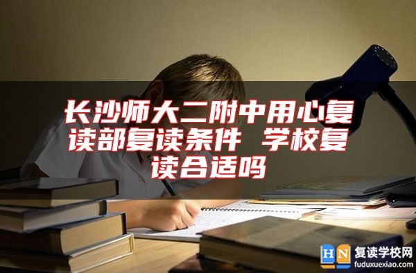 長沙師大二附中用心復(fù)讀部復(fù)讀條件 學(xué)校復(fù)讀合適嗎