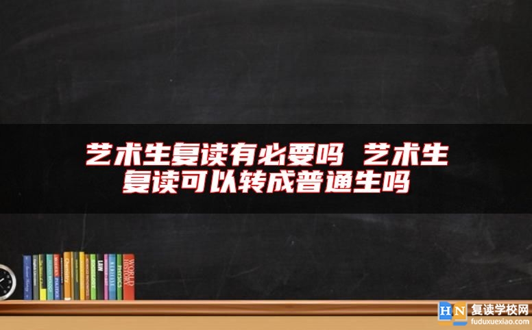 藝術(shù)生復(fù)讀有必要嗎 藝術(shù)生復(fù)讀可以轉(zhuǎn)成普通生嗎