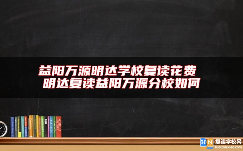 益陽(yáng)萬(wàn)源明達(dá)學(xué)校復(fù)讀花費(fèi) 明達(dá)復(fù)讀益陽(yáng)萬(wàn)源分校如何
