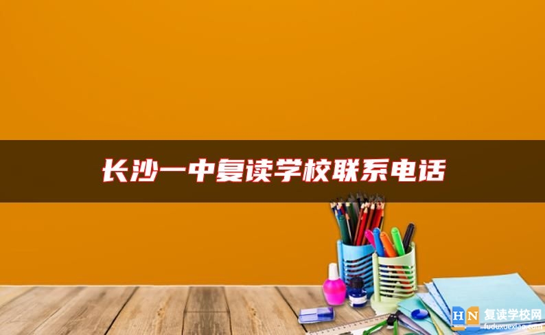 長(zhǎng)沙一中復(fù)讀學(xué)校聯(lián)系電話