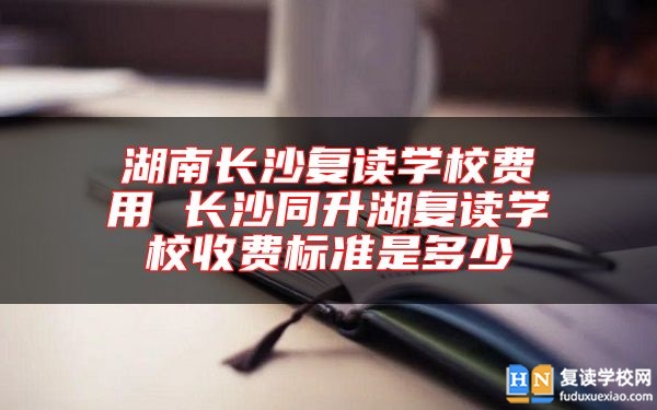 湖南長(zhǎng)沙復(fù)讀學(xué)校費(fèi)用 長(zhǎng)沙同升湖復(fù)讀學(xué)校收費(fèi)標(biāo)準(zhǔn)是多少