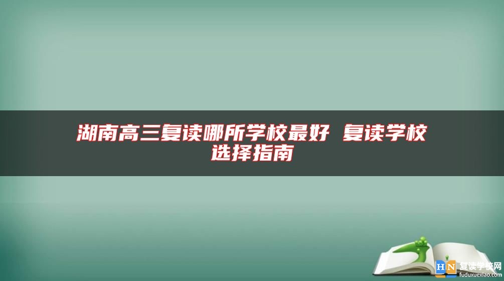 湖南高三復(fù)讀哪所學(xué)校最好 復(fù)讀學(xué)校選擇指南