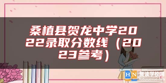 桑植縣賀龍中學(xué)2022錄取分?jǐn)?shù)線(2023參考)