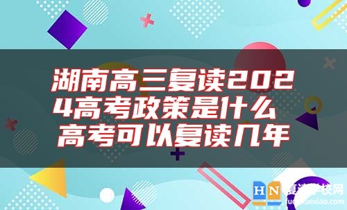 湖南高三復(fù)讀2024高考政策是什么 高考可以復(fù)讀幾年