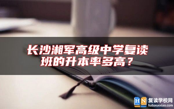 長(zhǎng)沙湘軍高級(jí)中學(xué)復(fù)讀班的升本率多高？