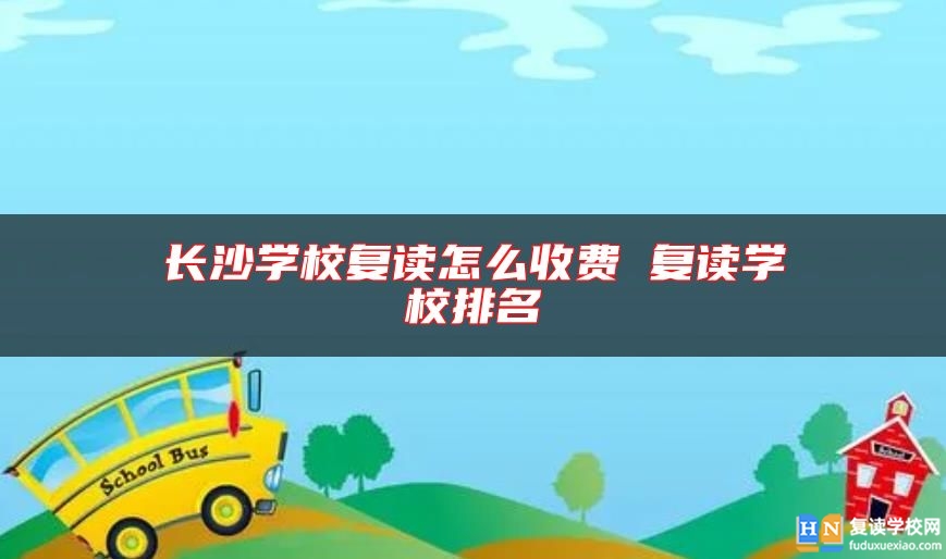 長(zhǎng)沙學(xué)校復(fù)讀怎么收費(fèi) 復(fù)讀學(xué)校排名