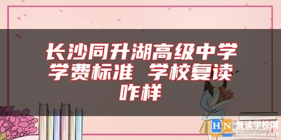 長(zhǎng)沙同升湖高級(jí)中學(xué)學(xué)費(fèi)標(biāo)準(zhǔn) 學(xué)校復(fù)讀咋樣