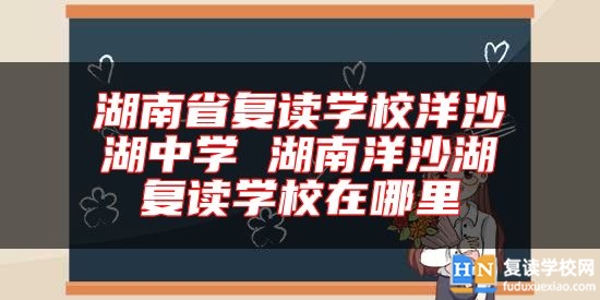 湖南省復讀學校洋沙湖中學 湖南洋沙湖復讀學校在哪里