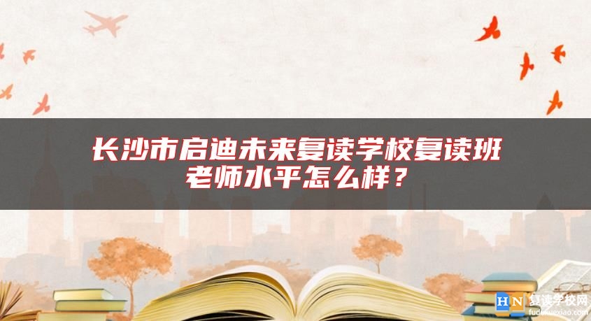 長(zhǎng)沙市啟迪未來(lái)復(fù)讀學(xué)校復(fù)讀班老師水**怎么樣？